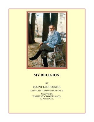 MY RELIGION.
BY
COUNT LEO TOLSTOI.
TRANSLATED FROM THE FRENCH.
NEW YORK:
THOMAS Y. CROWELL & CO.,
13 ASTOR PLACE.
 