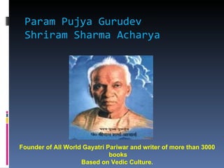 Param Pujya Gurudev
 Shriram Sharma Acharya




Founder of All World Gayatri Pariwar and writer of more than 3000
                              books
                    Based on Vedic Culture.
 