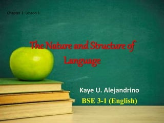 The Nature and Structure of
Language
Kaye U. Alejandrino
BSE 3-1 (English)
Chapter 1: Lesson 1
 