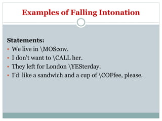 Examples of Falling Intonation
Statements:
 We live in MOScow.
 I don't want to CALL her.
 They left for London YESterday.
 I’d like a sandwich and a cup of COFfee, please.
 
