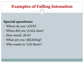 Examples of Falling Intonation
Special questions:
 Where do you LIVE?
 When did you CALL him?
 How much IS it?
 What are you READing?
 Who wants to GO there?
 