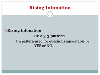 Rising Intonation
Rising Intonation
or 2-3-3 pattern
 a pattern used for questions answerable by
YES or NO.
 