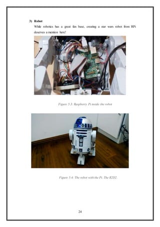 24
3) Robot
While robotics has a great fan base, creating a star wars robot from RPi
deserves a mention here!
Figure 5.3: ...