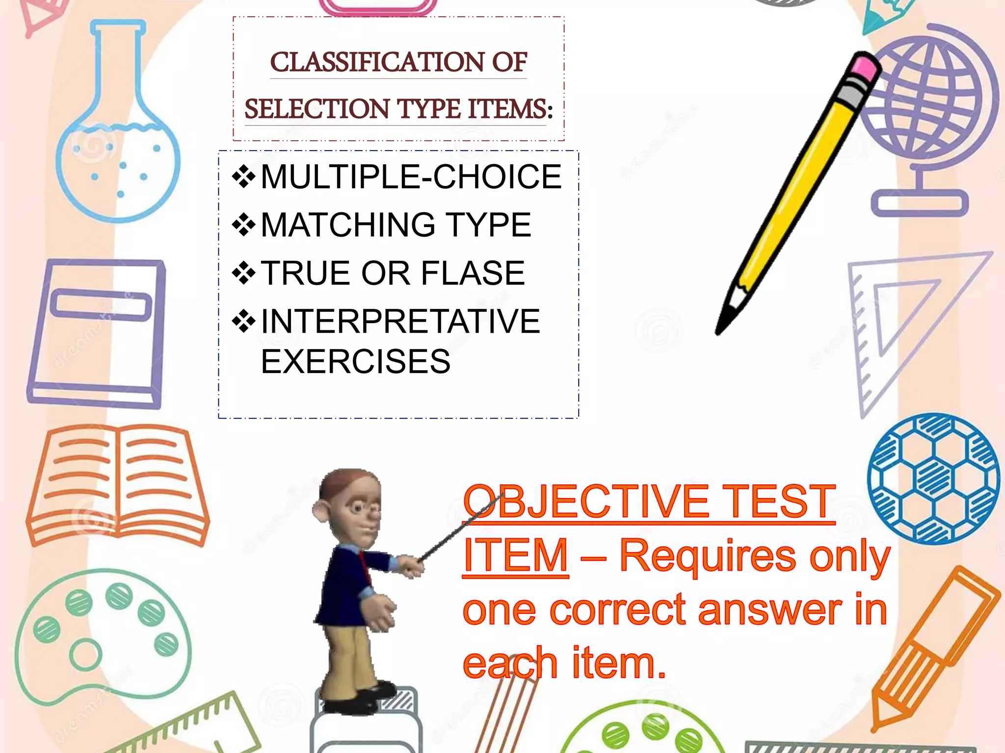 CLASSIFICATION OF
SELECTION TYPE ITEMS:
MULTIPLE-CHOICE
MATCHING TYPE
TRUE OR FLASE
INTERPRETATIVE
EXERCISES
 