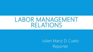 LABOR MANAGEMENT
RELATIONS
Julien Mariz D. Cueto
Reporter
 