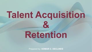 Talent Acquisition
&
Retention
Prepared by: EDMAR C. DECLINES
 