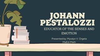 JOHANN
PESTALOZZI
EDUCATOR OF THE SENSES AND
EMOTION
Presented by: Myralyn V. Orgeta
MaEd-Math
 