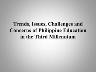 Trends, Issues, Challenges and
Concerns of Philippine Education
in the Third Millennium
 