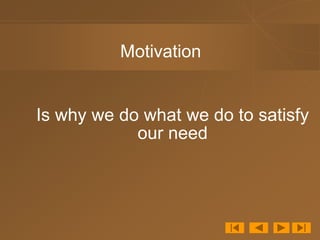Motivation
Is why we do what we do to satisfy
our need
 