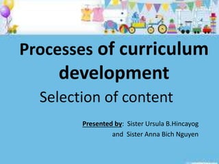 Processes of curriculum
development
Presented by: Sister Ursula B.Hincayog
and Sister Anna Bich Nguyen
Selection of content
 