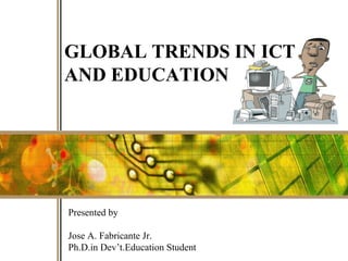 GLOBAL TRENDS IN ICT
AND EDUCATION

Presented by
1

Jose A. Fabricante Jr.
Ph.D.in Dev’t.Education Student

 