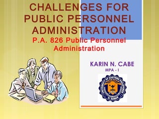 CHALLENGES FOR
PUBLIC PERSONNEL
ADMINISTRATION
P.A. 826 Public Personnel
Administration
KARIN N. CABE
MPA - I
 