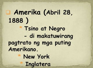  Amerika (Abril 28,
1888 )
* Tsino at Negro
- di makatuwirang
pagtrato ng mga puting
Amerikano.
* New York
* Inglatera
 