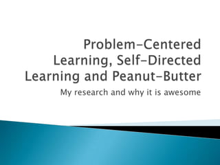 Problem-Centered Learning, Self-Directed Learning and Peanut-Butter My research and why it is awesome 