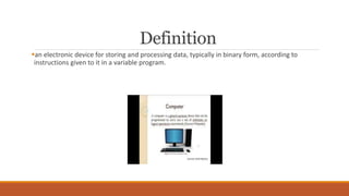 Definition
an electronic device for storing and processing data, typically in binary form, according to
instructions given to it in a variable program.
 
