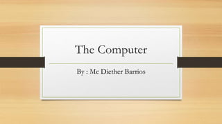 The Computer
By : Mc Diether Barrios
 