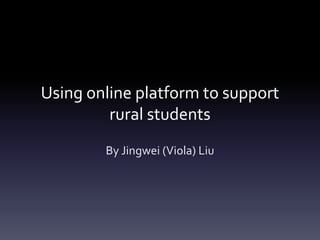 Using online platform to support
rural students
By Jingwei (Viola) Liu
 