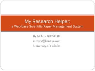 By Mehrez KRISTOU
mehrez@kristou.com
University ofTsukuba
My Research Helper:
a Web-base Scientific Paper Management System
 