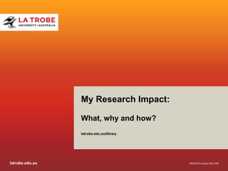latrobe.edu.au
CRICOS Provider 00115M
CRICOS Provider 00115M
My Research Impact:
What, why and how?
latrobe.edu.au/library
 