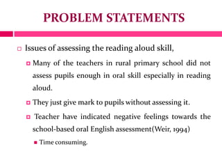 PROBLEM STATEMENTS
 Issues of assessing the reading aloud skill,
 Many of the teachers in rural primary school did not
a...