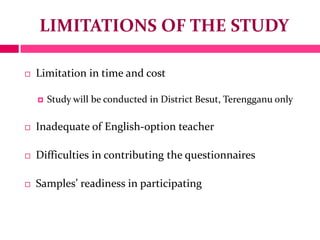 LIMITATIONS OF THE STUDY
 Limitation in time and cost
 Study will be conducted in District Besut, Terengganu only
 Inad...