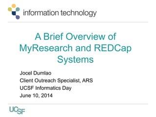 A Brief Overview of
MyResearch and REDCap
Systems
Jocel Dumlao
Client Outreach Specialist, ARS
UCSF Informatics Day
June 10, 2014
 