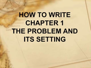HOW TO WRITE
CHAPTER 1
THE PROBLEM AND
ITS SETTING
 