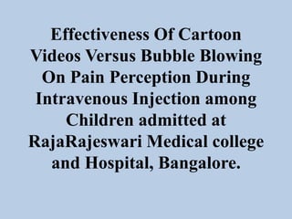 Effectiveness Of Cartoon
Videos Versus Bubble Blowing
On Pain Perception During
Intravenous Injection among
Children admitted at
RajaRajeswari Medical college
and Hospital, Bangalore.
 
