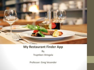 My Restaurant Finder App
By,
Truptiben Shingala
Professor: Greg Vesonder
 