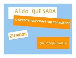 Aldo QUESADA
  entrepreneur
              /start-up cons
                               ultant



24 a ños
                @AldoQUESADA
 