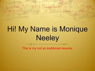 Hi! My Name is Monique Neeley This is my not so traditional resume. 