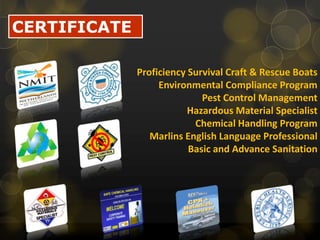 CERTIFICATEProficiency Survival Craft & Rescue BoatsEnvironmental Compliance ProgramPest Control ManagementHazardous Material SpecialistChemical Handling ProgramMarlins English Language ProfessionalBasic and Advance Sanitation