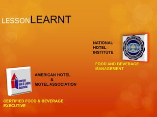 LESSONLEARNTNATIONAL HOTEL INSTITUTEFOOD AND BEVERAGE MANAGEMENTAMERICAN HOTEL 	& MOTEL ASSOCIATIONCERTIFIED FOOD & BEVERAGE EXECUTIVE