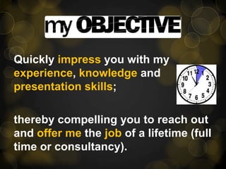 Quicklyimpress you with myexperience, knowledge andpresentation skills;thereby compelling you to reach out and offer methe job of a lifetime (full time or consultancy).