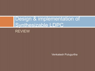 REVIEW
Design & implementation of
Synthesizable LDPC
Venkatesh Pulugurtha
 