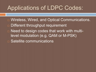 Applications of LDPC Codes:
 Wireless, Wired, and Optical Communications.
 Different throughput requirement
 Need to design codes that work with multi-
level modulation (e.g. QAM or M-PSK)
 Satellite communications
 