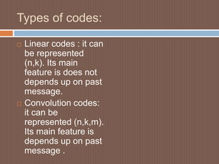 Types of codes:
 Linear codes : it can
be represented
(n,k). Its main
feature is does not
depends up on past
message.
 Convolution codes:
it can be
represented (n,k,m).
Its main feature is
depends up on past
message .
 