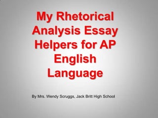 My Rhetorical
Analysis Essay
Helpers for AP
English
Language
By Mrs. Wendy Scruggs, Jack Britt High School

 