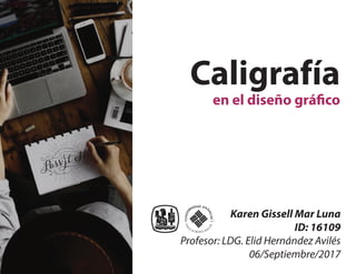 Caligrafía
en el diseño gráfico
Karen Gissell Mar Luna
ID: 16109
Profesor: LDG. Elid Hernández Avilés
06/Septiembre/2017
 