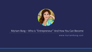 Myriam Borg – Who is “Entrepreneur” And How You Can Become
www.myriamborg.com
 