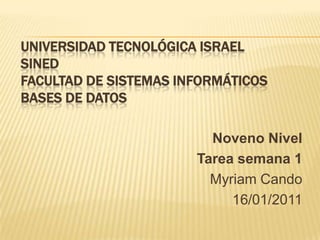 UNIVERSIDAD TECNOLÓGICA ISRAELSINEDFACULTAD DE SISTEMAS INFORMÁTICOSBASES DE DATOS Noveno Nivel Tarea semana 1 Myriam Cando 16/01/2011 