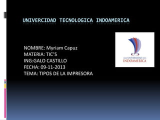 UNIVERCIDAD TECNOLOGICA INDOAMERICA

NOMBRE: Myriam Capuz
MATERIA: TIC’S
ING:GALO CASTILLO
FECHA: 09-11-2013
TEMA: TIPOS DE LA IMPRESORA

 