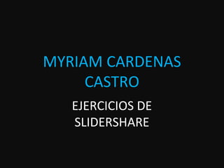 MYRIAM CARDENAS
     CASTRO
   EJERCICIOS DE
   SLIDERSHARE
 