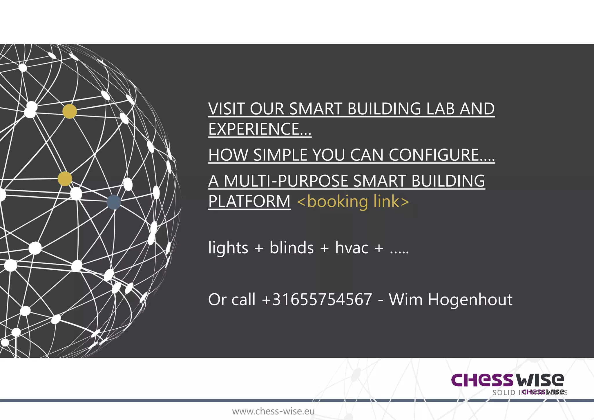 www.chess-wise.eu
SOLID IN WIRELESS
Questions or remarks? Please contact us
www.chess-wise.eu
Or call +31655754567 - Wim Hogenhout
 