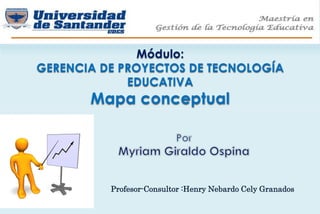 Módulo:
GERENCIA DE PROYECTOS DE TECNOLOGÍA
EDUCATIVA
Mapa conceptual
Profesor-Consultor :Henry Nebardo Cely Granados
 