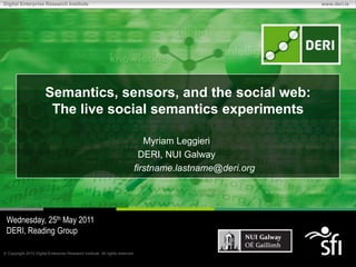 Semantics, sensors, and the social web: The live social semantics experiments MyriamLeggieri DERI, NUI Galway firstname.lastname@deri.org Wednesday, 25thMay 2011 DERI, Reading Group 1 