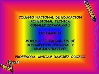 COLEGIO NACIONAL DE EDUCACION
ROFESIONAL TÉCNICA
CONALEP IZTACALCO I
ORTOGRAFIA
MÓDULO: “ELABORACIÓN DE
DOCUMENTOS PERSONAL Y
ADMINISTRATIVO”
PROFESORA: MYRIAM RAMIREZ OROZCO
 