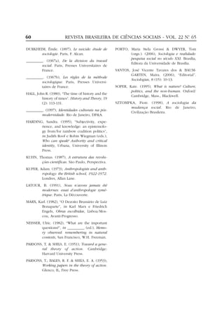 60

REVISTA BRASILEIRA DE CIÊNCIAS SOCIAIS - VOL. 22 Nº 65
.

DURKHEIM, Émile. (1897), Le suicide: étude de
sociologie. Paris, F. Alcan.
_________. (1967a), De la division du travail
social. Paris, Presses Universitaires de
France.
_________. (1967b), Les règles de la méthode
sociologique. Paris, Presses Universitaires de France.
HALL, John R. (1980), “The time of history and the
history of times”. History and Theory, 19
(2): 113-131.
_________. (1997), Identidades culturais na pósmodernidade. Rio de Janeiro, DP&A.
HARDING, Sandra. (1995), “Subjectivity, experience, and knowledge: an epistemology from/for rainbow coalition politics”,
in Judith Roof e Robin Wiegman (eds.),
Who can speak? Authority and critical
identity, Urbana, University of Illinois
Press.
KUHN, Thomas. (1987), A estrutura das revoluções científicas. São Paulo, Perspectiva.
KUPER, Adam. (1973), Anthropologists and anthropology: the British school, 1922-1972.
Londres, Allan Lane.
LATOUR, B. (1991), Nous n’avons jamais été
modernes: essai d’anthropologie symétrique. Paris, La Découverte.
MARX, Karl. (1982), “O Dezoito Brumário de Luiz
Bonaparte”, in Karl Marx e Friedrich
Engels, Obras escolhidas, Lisboa/Moscou, Avanti-Progresso.
NEISSER, Ulric. (1982), “What are the important
questions?”, in _________ (ed.), Memory observed: remembering in natural
contexts, San Francisco, W.H. Freeman.
PARSONS, T. & SHILS, E. (1951), Toward a general theory of action. Cambridge:
Harvard University Press.
PARSONS, T.; BALES, R. F. & SHILS, E. A. (1953),
Working papers in the theory of action.
Glenco, IL, Free Press.

PORTO, Maria Stela Grossi & DWYER, Tom
(orgs.). (2006), Sociologia e realidade:
pesquisa social no século XXI. Brasília,
Editora da Universidade de Brasília.
SANTOS, José Vicente Tavares dos & BAUMGARTEN, Maíra. (2006), “Editorial”.
Sociologias, 8 (15): 10-13.
SOPER, Kate. (1995), What is nature? Culture,
politics, and the non-human. Oxford/
Cambridge, Mass., Blackwell.
SZTOMPKA, Piotr. (1998), A sociologia da
mudança social. Rio de Janeiro,
Civilização Brasileira.

 