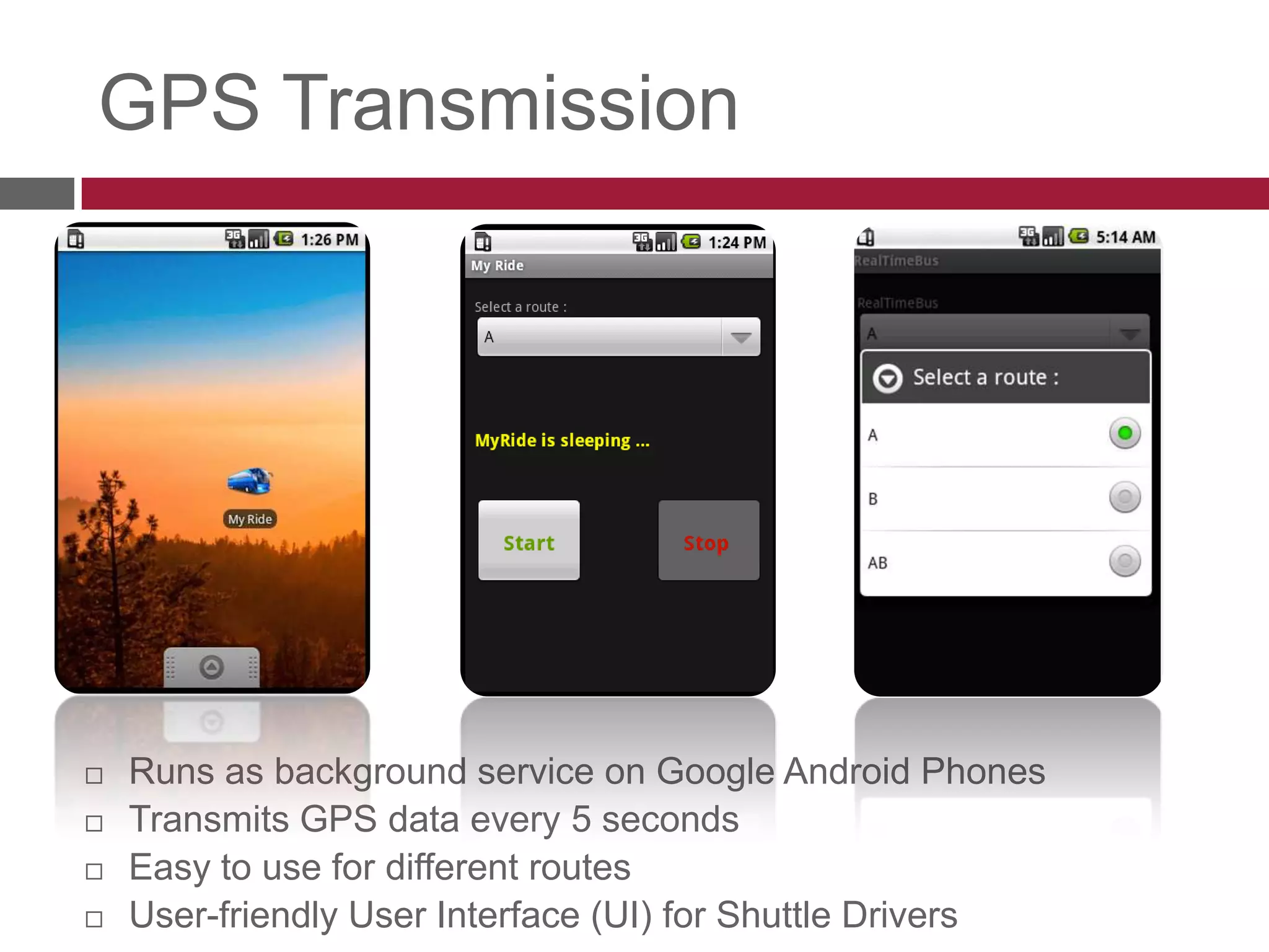 Runs as background service on Google Android PhonesTransmits GPS data every 5 secondsEasy to use for different routesUser-friendly User Interface (UI) for Shuttle DriversGPS Transmission