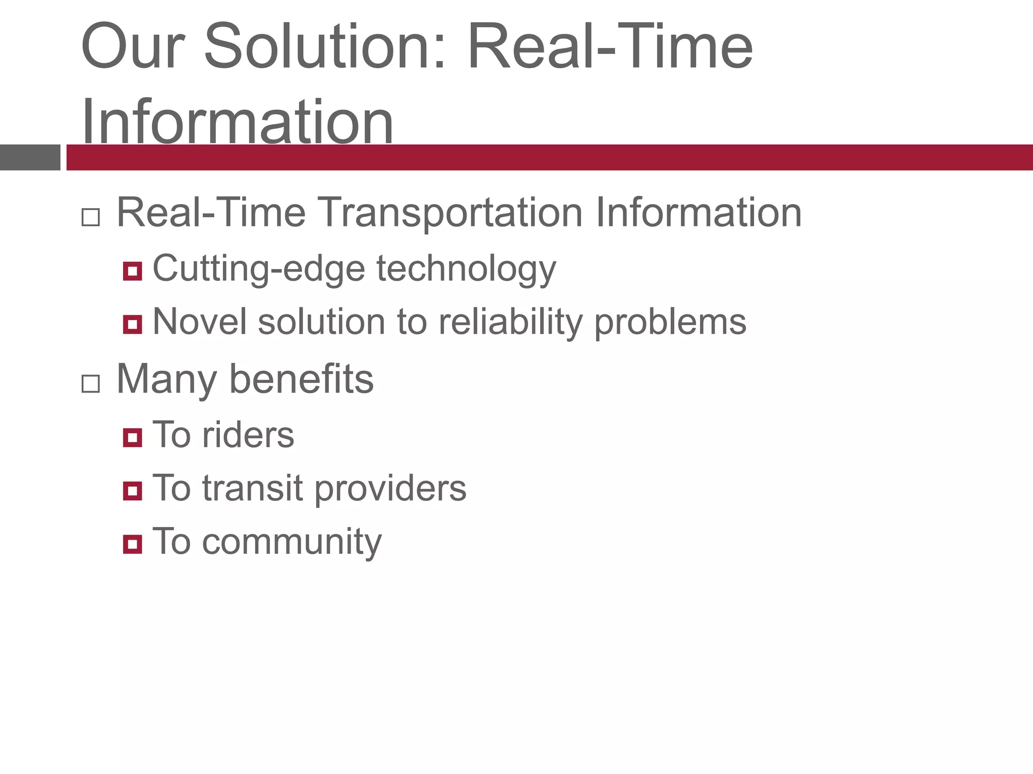 Our Solution: Real-Time InformationReal-Time Transportation InformationCutting-edge technologyNovel solution to reliability problemsMany benefitsTo ridersTo transit providersTo community